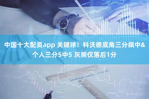 中国十大配资app 关键球！科沃德底角三分飙中&个人三分5中5 灰熊仅落后1分