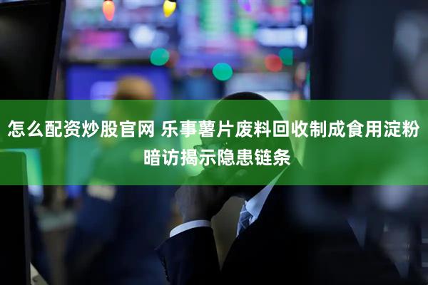 怎么配资炒股官网 乐事薯片废料回收制成食用淀粉 暗访揭示隐患链条