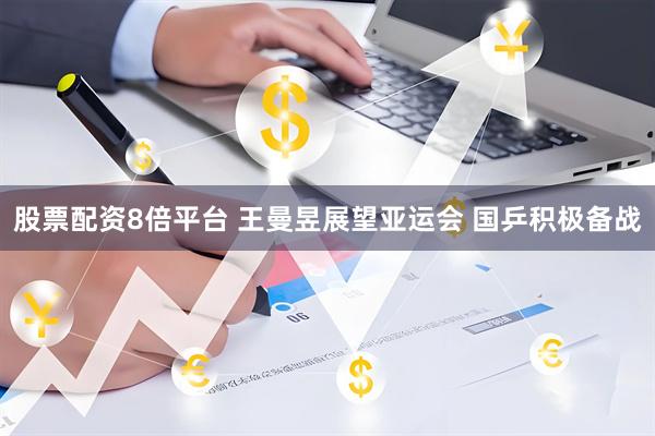 股票配资8倍平台 王曼昱展望亚运会 国乒积极备战