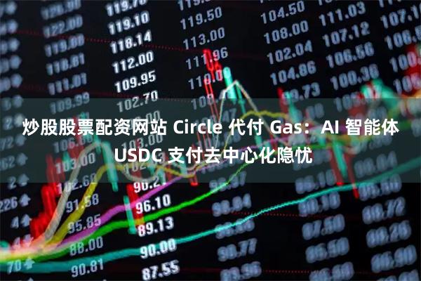 炒股股票配资网站 Circle 代付 Gas：AI 智能体 USDC 支付去中心化隐忧