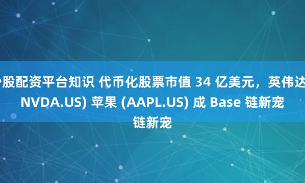炒股配资平台知识 代币化股票市值 34 亿美元，英伟达 (NVDA.US) 苹果 (AAPL.US) 成 Base 链新宠