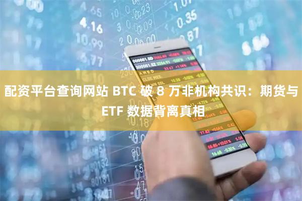 配资平台查询网站 BTC 破 8 万非机构共识：期货与 ETF 数据背离真相