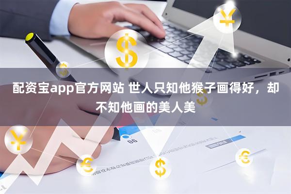 配资宝app官方网站 世人只知他猴子画得好，却不知他画的美人美