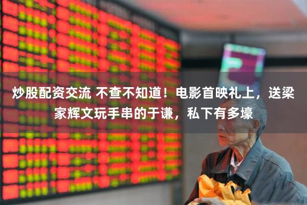 炒股配资交流 不查不知道！电影首映礼上，送梁家辉文玩手串的于谦，私下有多壕