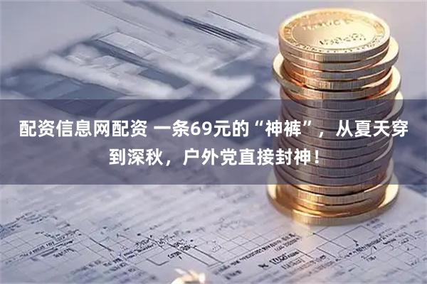 配资信息网配资 一条69元的“神裤”，从夏天穿到深秋，户外党直接封神！