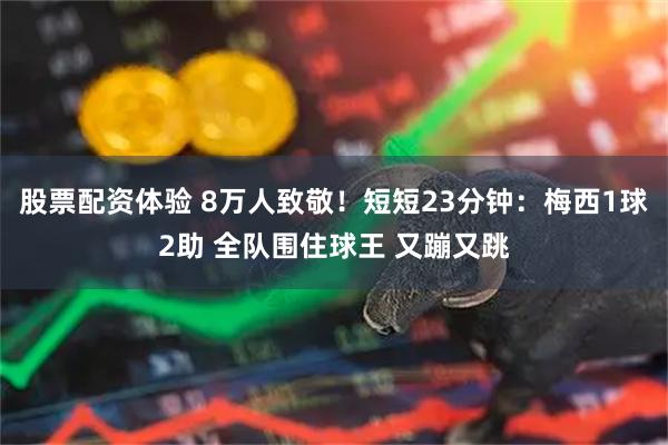 股票配资体验 8万人致敬！短短23分钟：梅西1球2助 全队围住球王 又蹦又跳