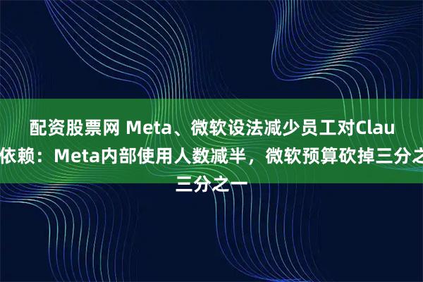 配资股票网 Meta、微软设法减少员工对Claude依赖：Meta内部使用人数减半，微软预算砍掉三分之一