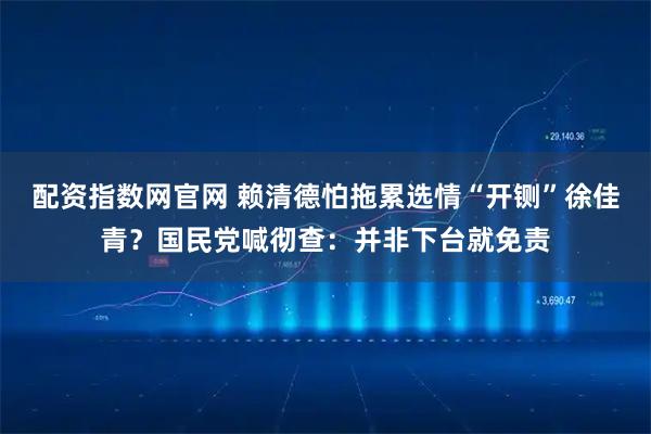配资指数网官网 赖清德怕拖累选情“开铡”徐佳青？国民党喊彻查：并非下台就免责